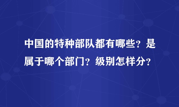 中国的特种部队都有哪些？是属于哪个部门？级别怎样分？