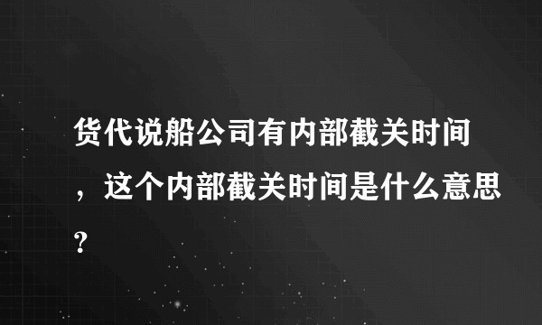 货代说船公司有内部截关时间，这个内部截关时间是什么意思？