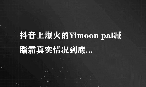 抖音上爆火的Yimoon pal减脂霜真实情况到底是怎么样?