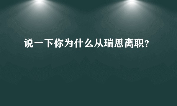 说一下你为什么从瑞思离职？