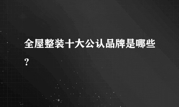 全屋整装十大公认品牌是哪些?