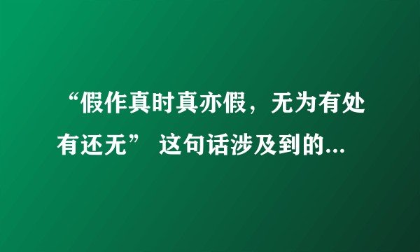 “假作真时真亦假，无为有处有还无” 这句话涉及到的哲学原理是什么？