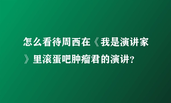 怎么看待周西在《我是演讲家》里滚蛋吧肿瘤君的演讲？