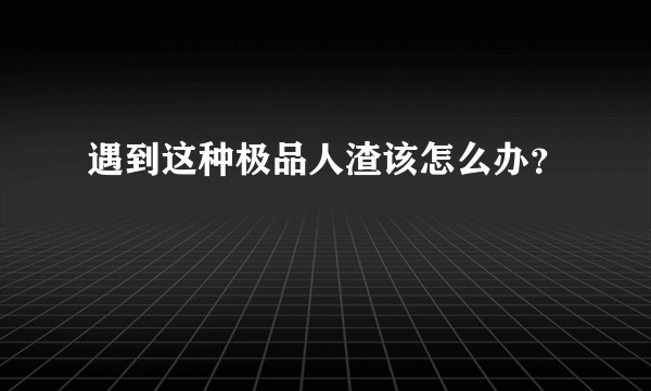 遇到这种极品人渣该怎么办？