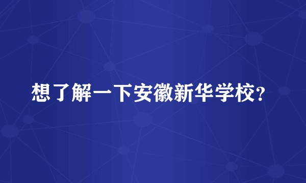 想了解一下安徽新华学校？