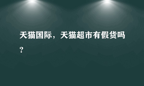 天猫国际，天猫超市有假货吗？