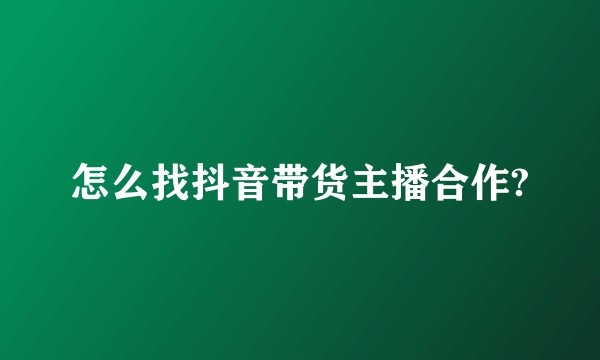 怎么找抖音带货主播合作?