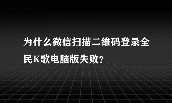 为什么微信扫描二维码登录全民K歌电脑版失败？