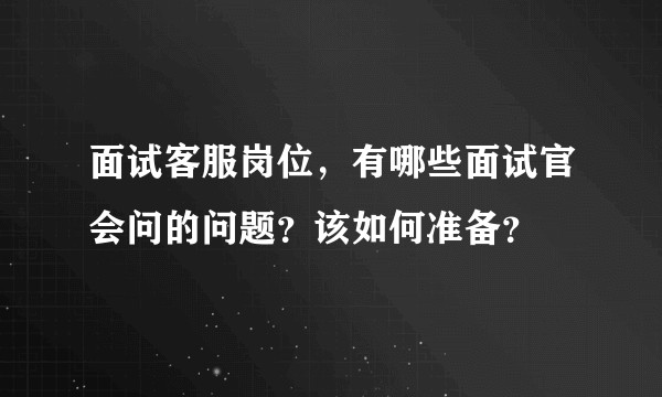 面试客服岗位,有哪些面试官会问的问题?该如何准备?