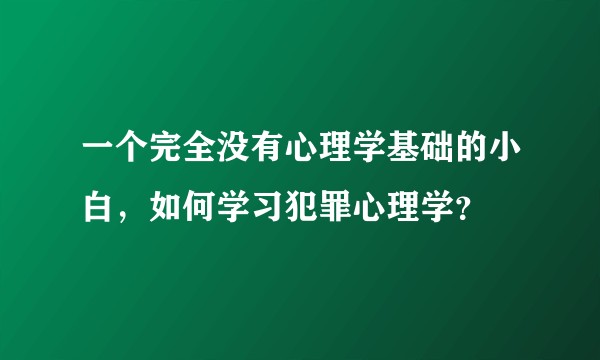 一个完全没有心理学基础的小白，如何学习犯罪心理学？