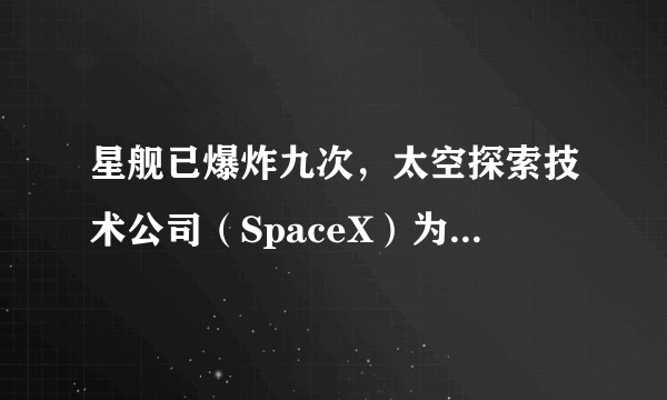 星舰已爆炸九次，太空探索技术公司（SpaceX）为什么能承受一次次爆炸？它的生产和发展模式是怎样的？