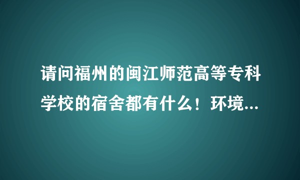 请问福州的闽江师范高等专科学校的宿舍都有什么！环境怎么样！?