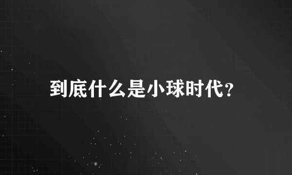 到底什么是小球时代？