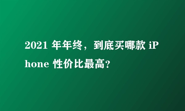 2021 年年终,到底买哪款 iPhone 性价比最高?
