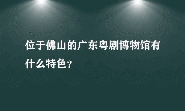 位于佛山的广东粤剧博物馆有什么特色？