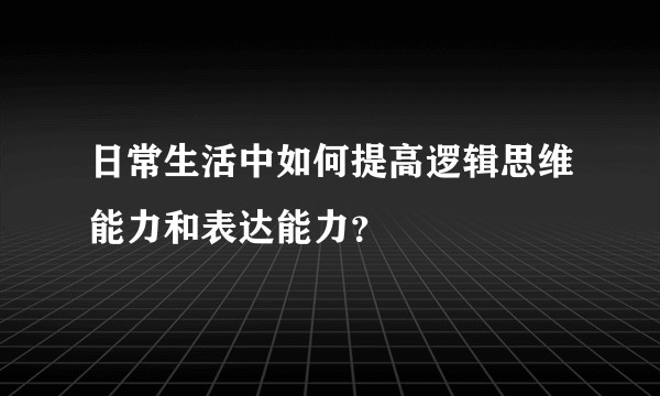 日常生活中如何提高逻辑思维能力和表达能力？