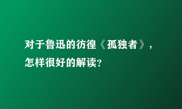 对于鲁迅的彷徨《孤独者》,怎样很好的解读?