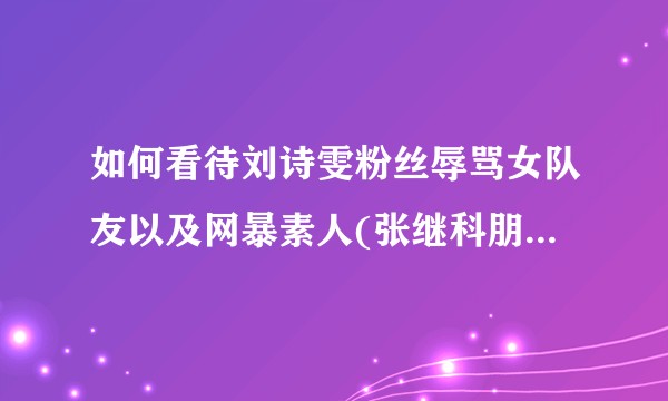 如何看待刘诗雯粉丝辱骂女队友以及网暴素人(张继科朋友姚慧)?