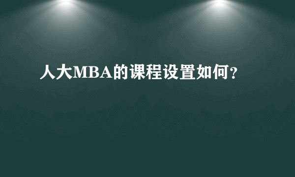 人大MBA的课程设置如何？