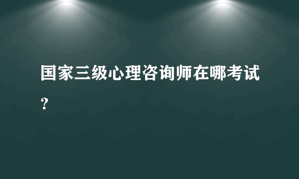 国家三级心理咨询师在哪考试？