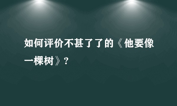 如何评价不甚了了的《他要像一棵树》?