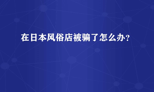 在日本风俗店被骗了怎么办？