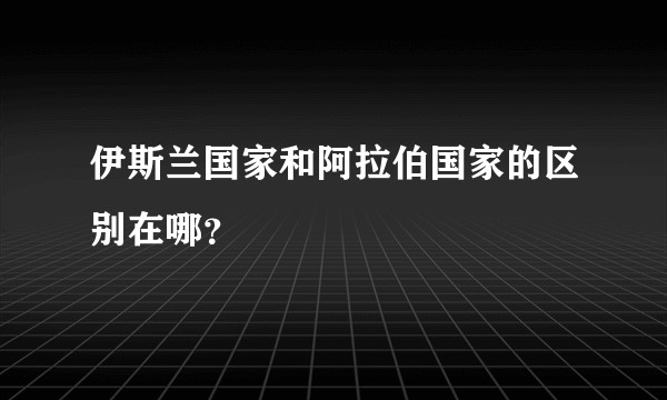 伊斯兰国家和阿拉伯国家的区别在哪？