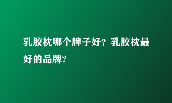 乳胶枕哪个牌子好？乳胶枕最好的品牌?