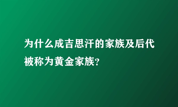 为什么成吉思汗的家族及后代被称为黄金家族？
