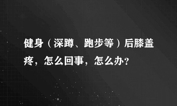 健身(深蹲、跑步等)后膝盖疼,怎么回事,怎么办?