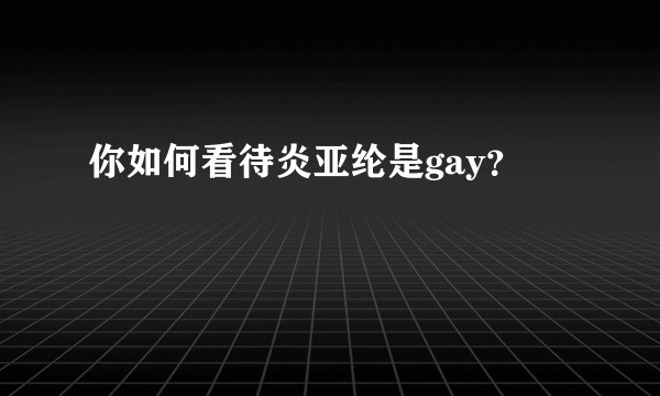 你如何看待炎亚纶是gay？