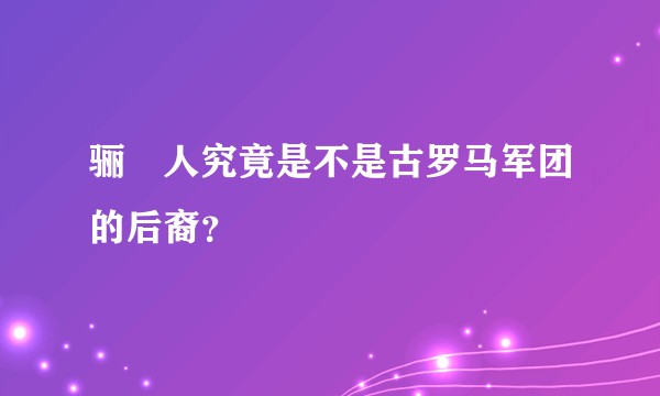 骊靬人究竟是不是古罗马军团的后裔？