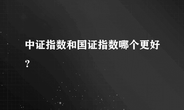 中证指数和国证指数哪个更好？