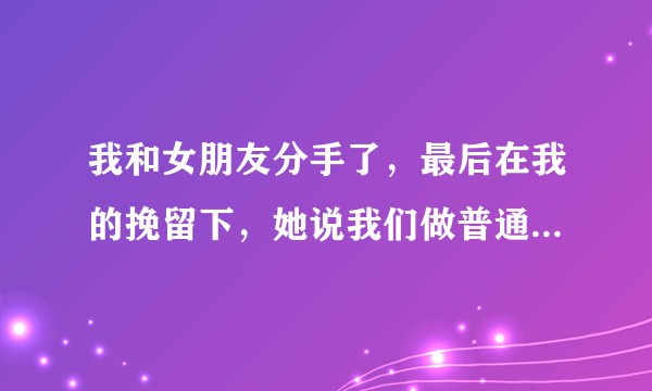 我和女朋友分手了，最后在我的挽留下，她说我们做普通朋友，我们还能在一起吗？