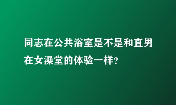 同志在公共浴室是不是和直男在女澡堂的体验一样?