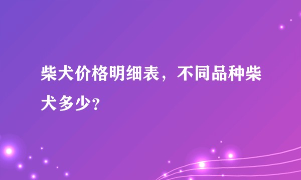 柴犬价格明细表，不同品种柴犬多少？