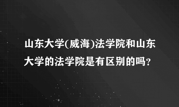 山东大学(威海)法学院和山东大学的法学院是有区别的吗？