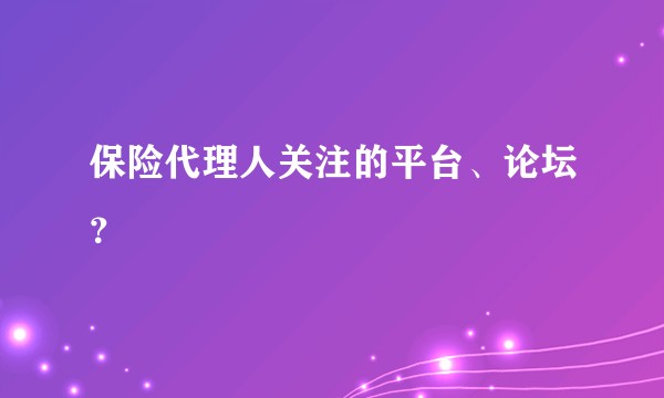 保险代理人关注的平台、论坛？