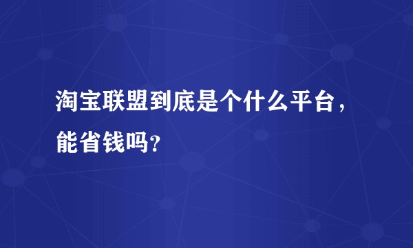 淘宝联盟到底是个什么平台，能省钱吗？