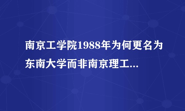 南京工学院1988年为何更名为东南大学而非南京理工大学或南京科技大学？