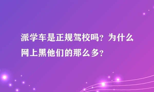 派学车是正规驾校吗？为什么网上黑他们的那么多？