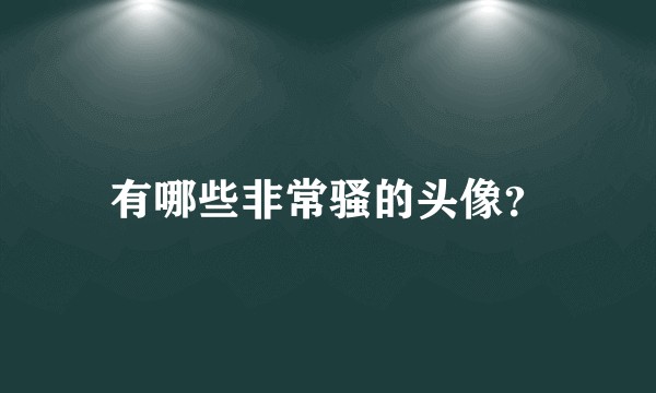 有哪些非常骚的头像？
