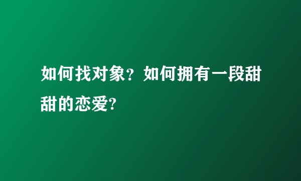 如何找对象?如何拥有一段甜甜的恋爱?