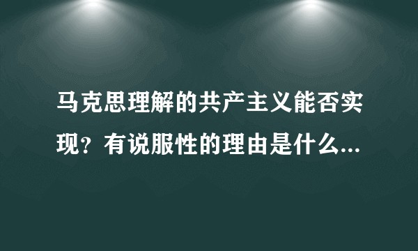 马克思理解的共产主义能否实现？有说服性的理由是什么；假如全人类共产了，马本人会认为那时该做什么?