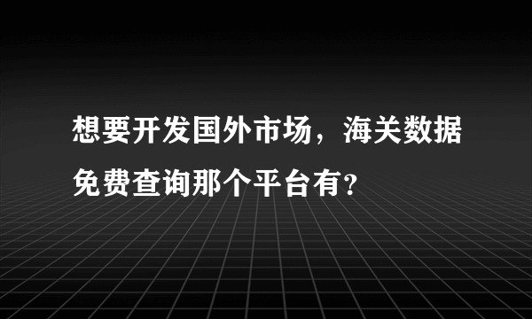 想要开发国外市场，海关数据免费查询那个平台有？