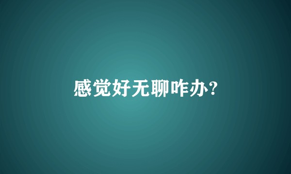 感觉好无聊咋办?