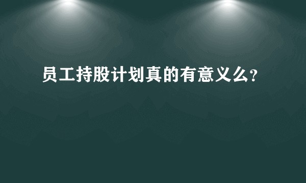 员工持股计划真的有意义么？