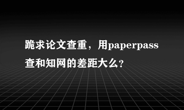 跪求论文查重,用paperpass查和知网的差距大么?