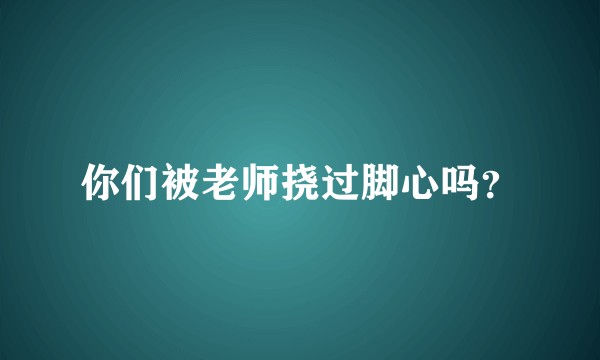 你们被老师挠过脚心吗？
