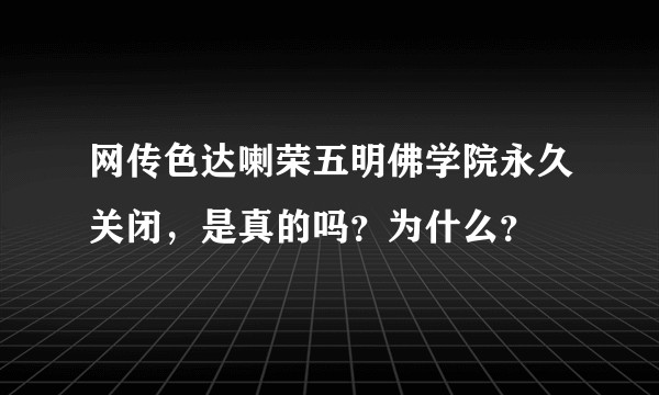 网传色达喇荣五明佛学院永久关闭，是真的吗？为什么？